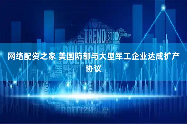 网络配资之家 美国防部与大型军工企业达成扩产协议
